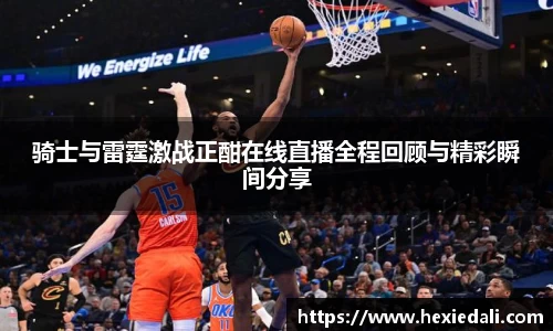 骑士与雷霆激战正酣在线直播全程回顾与精彩瞬间分享
