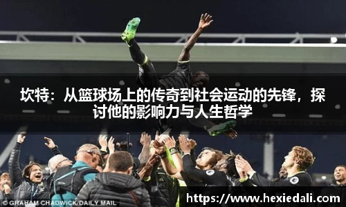 坎特：从篮球场上的传奇到社会运动的先锋，探讨他的影响力与人生哲学