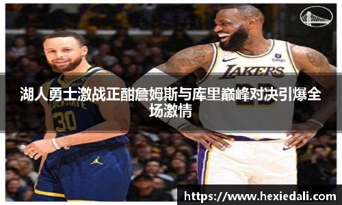 湖人勇士激战正酣詹姆斯与库里巅峰对决引爆全场激情
